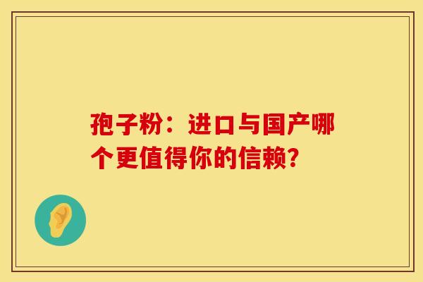 孢子粉：进口与国产哪个更值得你的信赖？