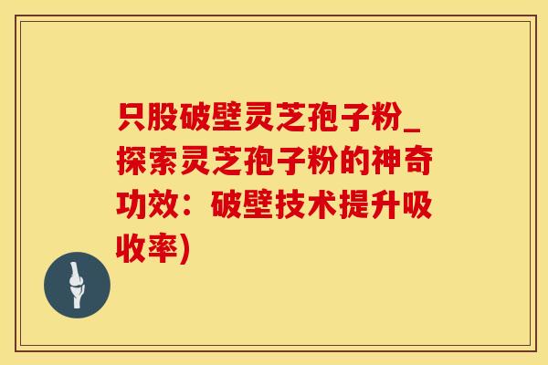只股破壁灵芝孢子粉_探索灵芝孢子粉的神奇功效：破壁技术提升吸收率)