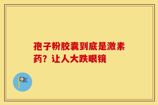 孢子粉胶囊到底是激素药？让人大跌眼镜