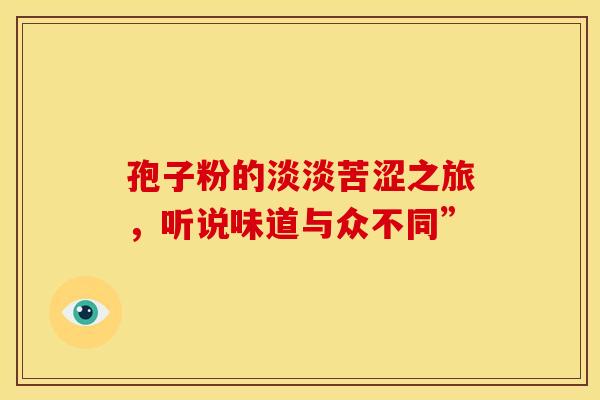 孢子粉的淡淡苦涩之旅，听说味道与众不同”