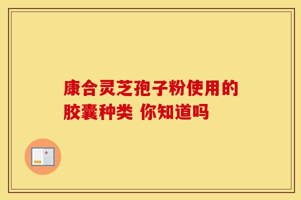 康合灵芝孢子粉使用的胶囊种类 你知道吗