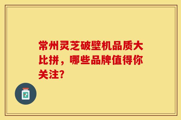 常州灵芝破壁机品质大比拼，哪些品牌值得你关注？