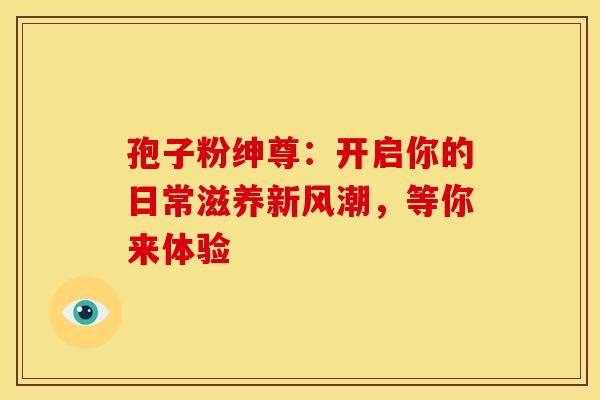 孢子粉绅尊：开启你的日常滋养新风潮，等你来体验