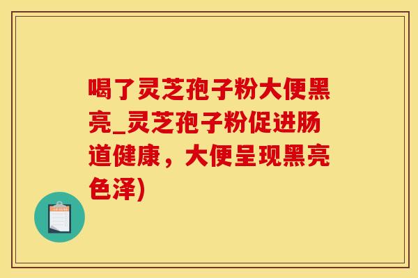 喝了灵芝孢子粉大便黑亮_灵芝孢子粉促进肠道健康，大便呈现黑亮色泽)