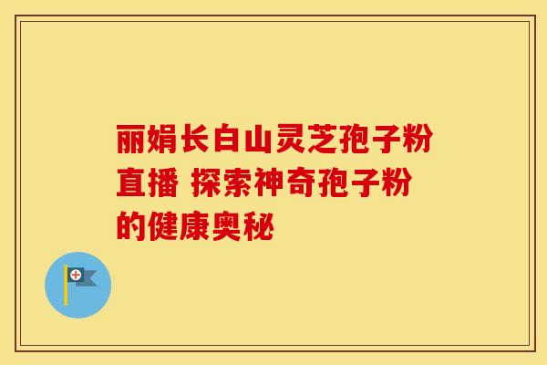 丽娟长白山灵芝孢子粉直播 探索神奇孢子粉的健康奥秘