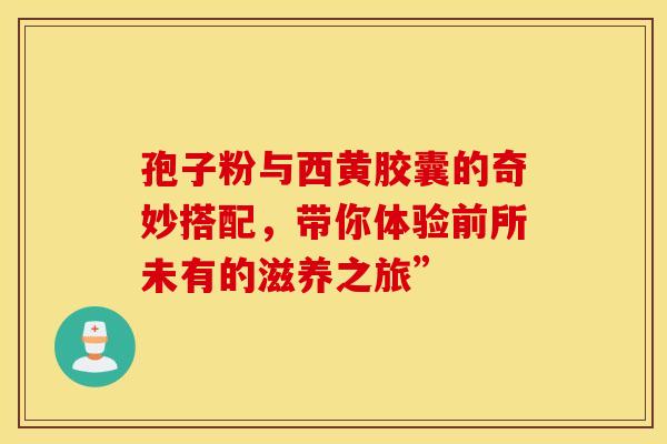 孢子粉与西黄胶囊的奇妙搭配，带你体验前所未有的滋养之旅”