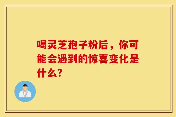 喝灵芝孢子粉后，你可能会遇到的惊喜变化是什么？