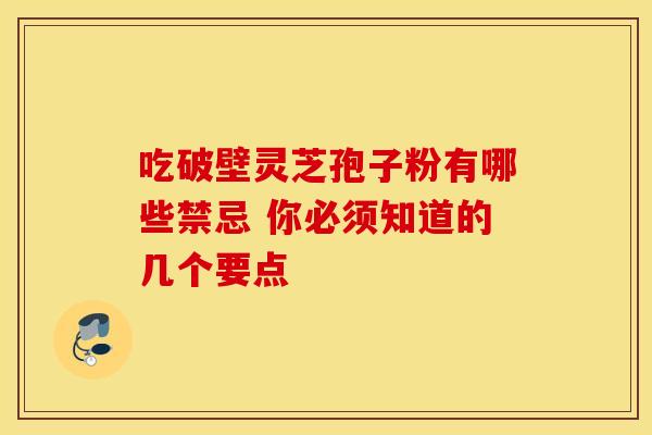 吃破壁灵芝孢子粉有哪些禁忌 你必须知道的几个要点