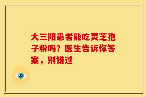 大三阳患者能吃灵芝孢子粉吗？医生告诉你答案，别错过