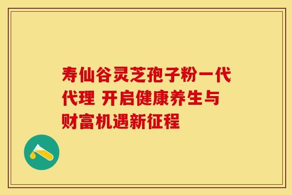寿仙谷灵芝孢子粉一代代理 开启健康养生与财富机遇新征程