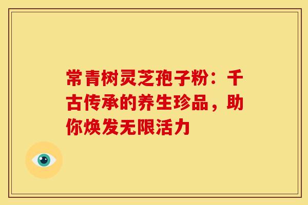 常青树灵芝孢子粉：千古传承的养生珍品，助你焕发无限活力