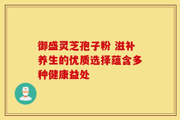御盛灵芝孢子粉 滋补养生的优质选择蕴含多种健康益处