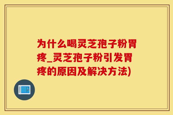 为什么喝灵芝孢子粉胃疼_灵芝孢子粉引发胃疼的原因及解决方法)