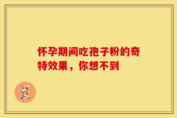 怀孕期间吃孢子粉的奇特效果，你想不到