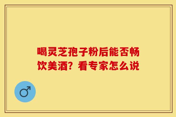 喝灵芝孢子粉后能否畅饮美酒？看专家怎么说
