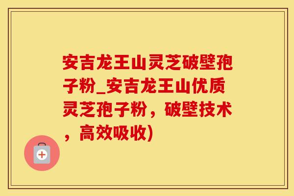 安吉龙王山灵芝破壁孢子粉_安吉龙王山优质灵芝孢子粉，破壁技术，高效吸收)