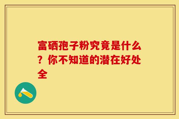 富硒孢子粉究竟是什么？你不知道的潜在好处全