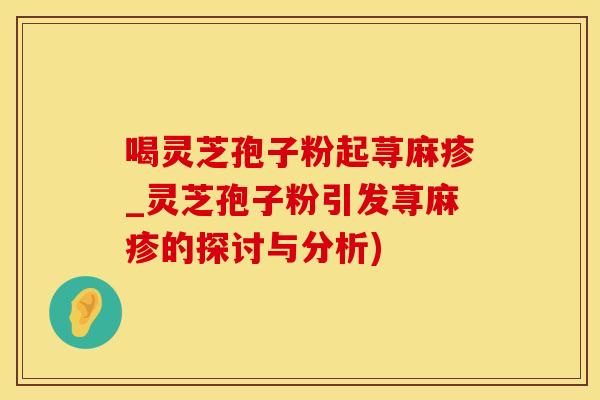 喝灵芝孢子粉起荨麻疹_灵芝孢子粉引发荨麻疹的探讨与分析)