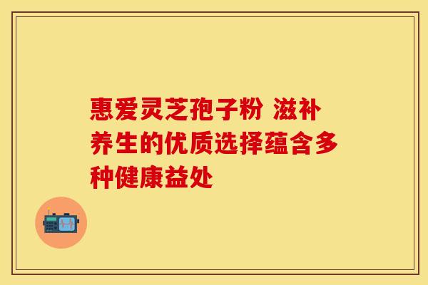 惠爱灵芝孢子粉 滋补养生的优质选择蕴含多种健康益处