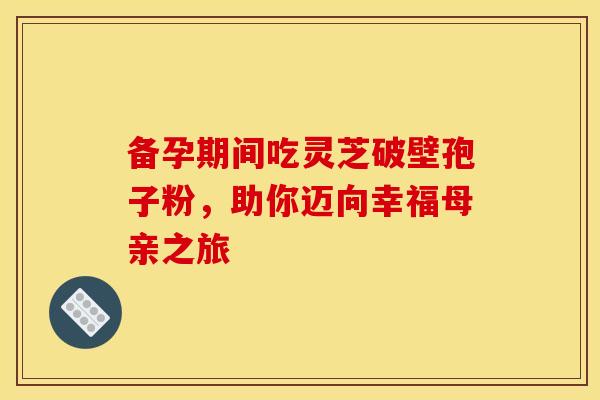 备孕期间吃灵芝破壁孢子粉，助你迈向幸福母亲之旅