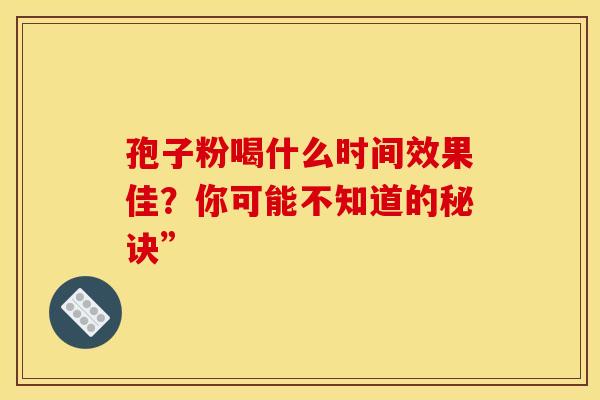 孢子粉喝什么时间效果佳？你可能不知道的秘诀”