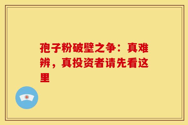 孢子粉破壁之争：真难辨，真投资者请先看这里
