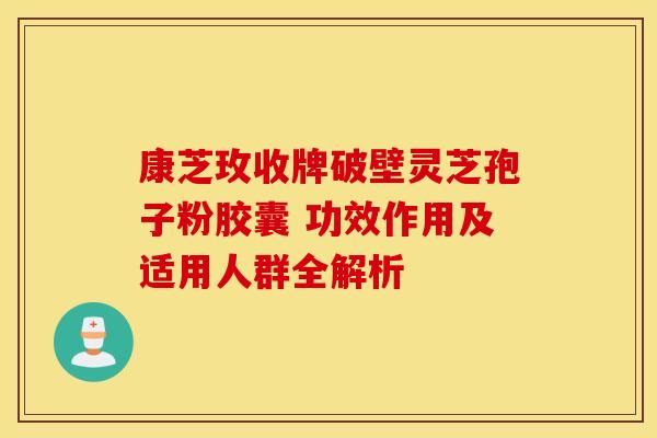 康芝玫收牌破壁灵芝孢子粉胶囊 功效作用及适用人群全解析