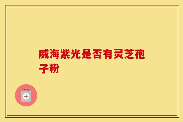 威海紫光是否有灵芝孢子粉