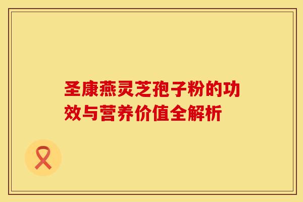 圣康燕灵芝孢子粉的功效与营养价值全解析