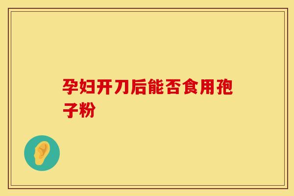 孕妇开刀后能否食用孢子粉