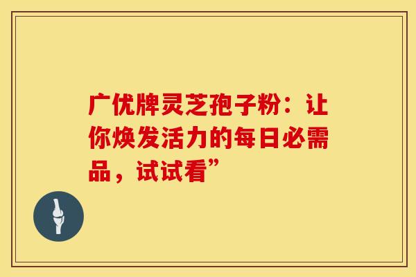 广优牌灵芝孢子粉：让你焕发活力的每日必需品，试试看”