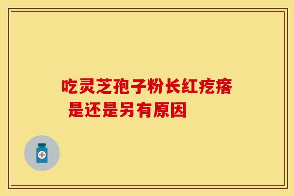 吃灵芝孢子粉长红疙瘩 是还是另有原因