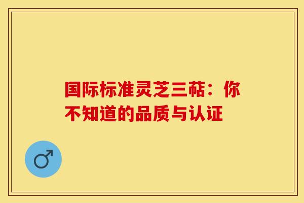 国际标准灵芝三萜：你不知道的品质与认证