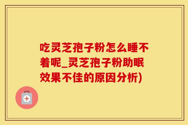 吃灵芝孢子粉怎么睡不着呢_灵芝孢子粉助眠效果不佳的原因分析)