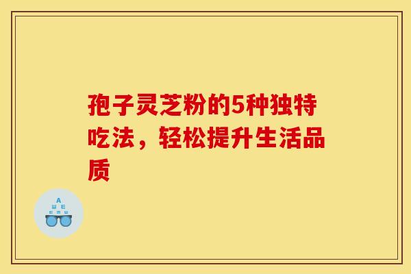 孢子灵芝粉的5种独特吃法，轻松提升生活品质