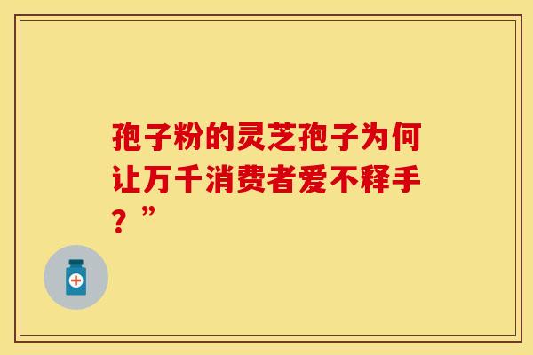 孢子粉的灵芝孢子为何让万千消费者爱不释手？”