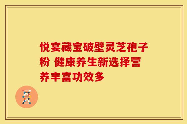 悦宴藏宝破壁灵芝孢子粉 健康养生新选择营养丰富功效多