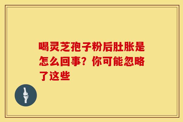 喝灵芝孢子粉后肚胀是怎么回事？你可能忽略了这些