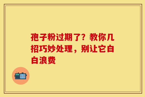 孢子粉过期了？教你几招巧妙处理，别让它白白浪费