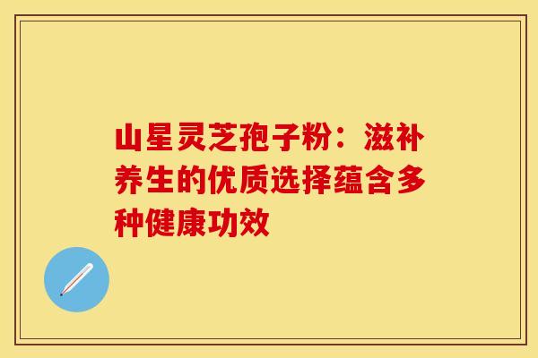 山星灵芝孢子粉：滋补养生的优质选择蕴含多种健康功效