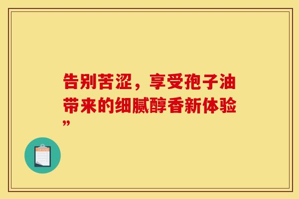 告别苦涩，享受孢子油带来的细腻醇香新体验”