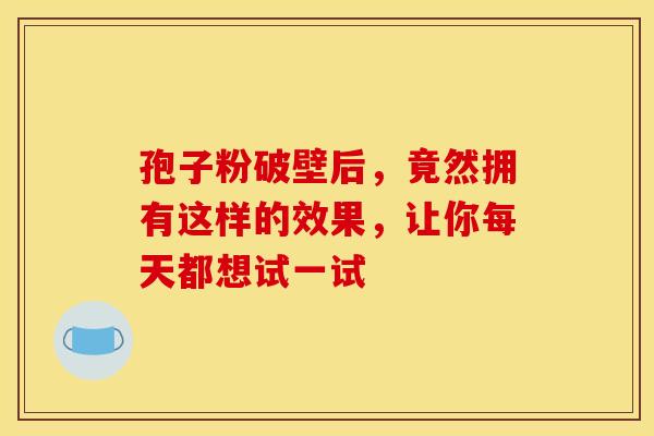 孢子粉破壁后，竟然拥有这样的效果，让你每天都想试一试