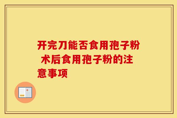 开完刀能否食用孢子粉 术后食用孢子粉的注意事项