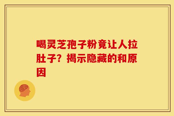 喝灵芝孢子粉竟让人拉肚子？揭示隐藏的和原因