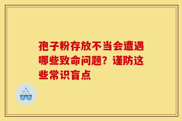 孢子粉存放不当会遭遇哪些致命问题？谨防这些常识盲点