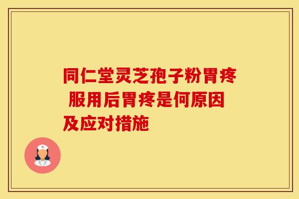 同仁堂灵芝孢子粉胃疼 服用后胃疼是何原因及应对措施