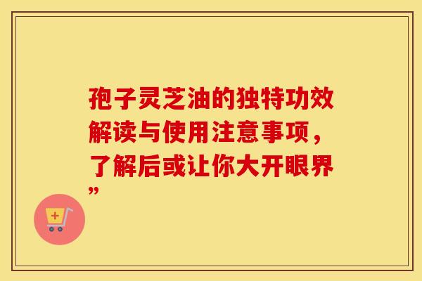 孢子灵芝油的独特功效解读与使用注意事项，了解后或让你大开眼界”
