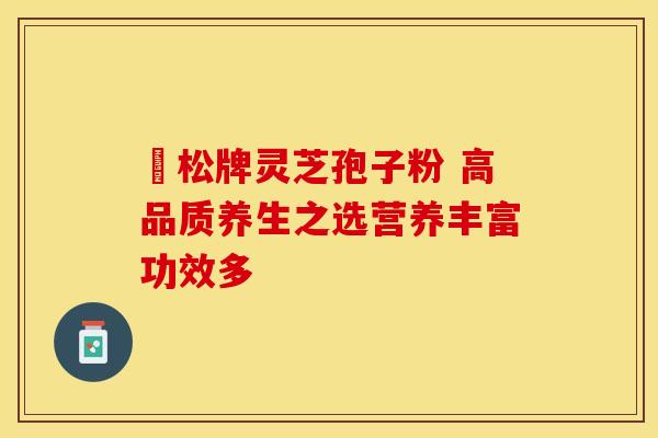 恵松牌灵芝孢子粉 高品质养生之选营养丰富功效多