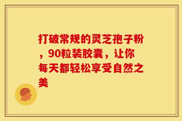 打破常规的灵芝孢子粉，90粒装胶囊，让你每天都轻松享受自然之美