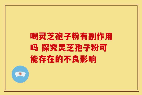 喝灵芝孢子粉有副作用吗 探究灵芝孢子粉可能存在的不良影响